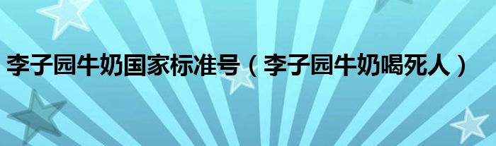 李子园牛奶国家标准号（李子园牛奶喝死人）