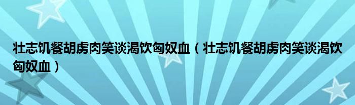 壮志饥餐胡虏肉笑谈渴饮匈奴血（壮志饥餐胡虏肉笑谈渴饮匈奴血）