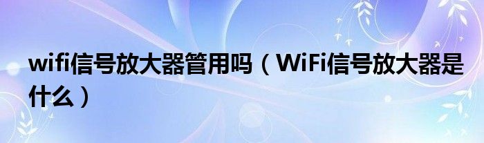 wifi信号放大器管用吗（WiFi信号放大器是什么）