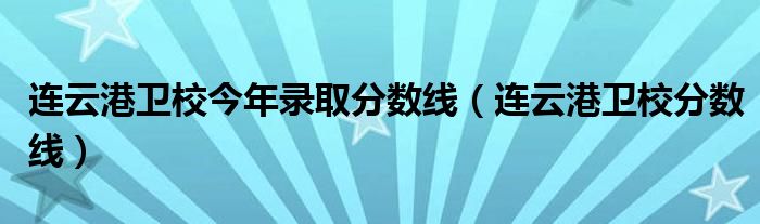 连云港卫校今年录取分数线（连云港卫校分数线）