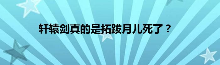 轩辕剑真的是拓跋月儿死了？