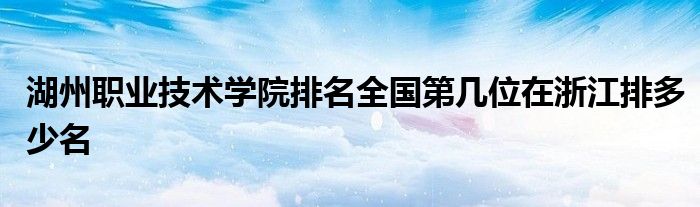 湖州职业技术学院排名全国第几位在浙江排多少名