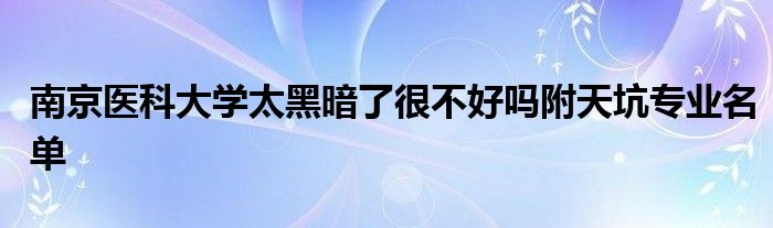 南京医科大学太黑暗了很不好吗附天坑专业名单