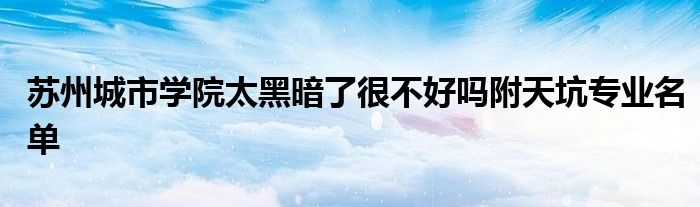 苏州城市学院太黑暗了很不好吗附天坑专业名单