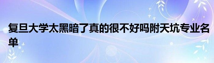 复旦大学太黑暗了真的很不好吗附天坑专业名单