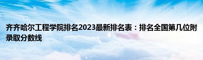 齐齐哈尔工程学院排名2023最新排名表：排名全国第几位附录取分数线