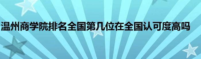 温州商学院排名全国第几位在全国认可度高吗