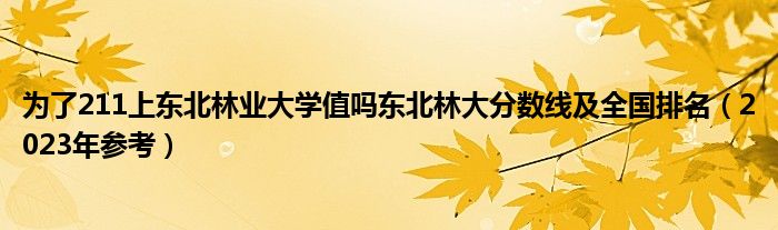 为了211上东北林业大学值吗东北林大分数线及全国排名（2023年参考）