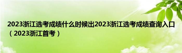 2023浙江选考成绩什么时候出2023浙江选考成绩查询入口（2023浙江首考）