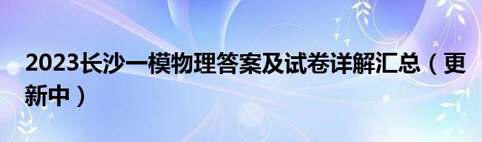 2023长沙一模物理答案及试卷详解汇总（更新中）