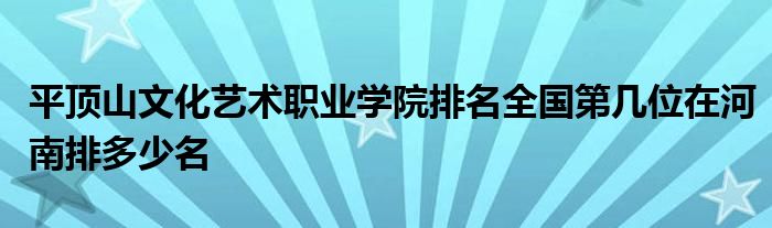 平顶山文化艺术职业学院排名全国第几位在河南排多少名