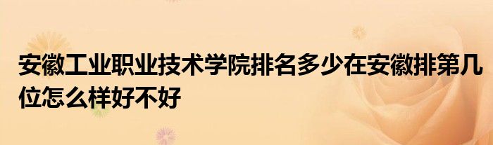 安徽工业职业技术学院排名多少在安徽排第几位怎么样好不好