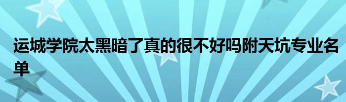 运城学院太黑暗了真的很不好吗附天坑专业名单