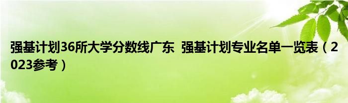 强基计划36所大学分数线广东  强基计划专业名单一览表（2023参考）