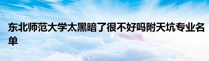 东北师范大学太黑暗了很不好吗附天坑专业名单