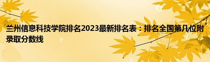 兰州信息科技学院排名2023最新排名表：排名全国第几位附录取分数线