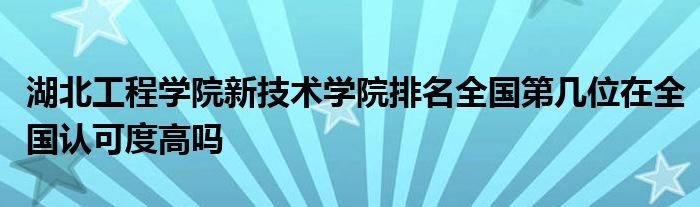 湖北工程学院新技术学院排名全国第几位在全国认可度高吗