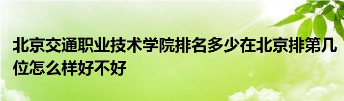 北京交通职业技术学院排名多少在北京排第几位怎么样好不好