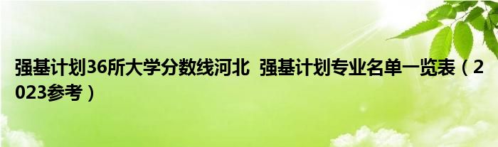 强基计划36所大学分数线河北  强基计划专业名单一览表（2023参考）