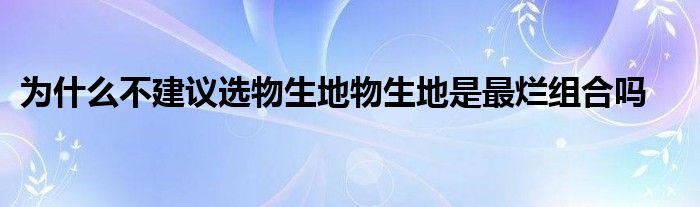 为什么不建议选物生地物生地是最烂组合吗