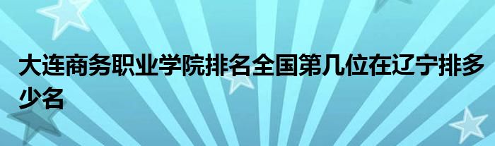 大连商务职业学院排名全国第几位在辽宁排多少名