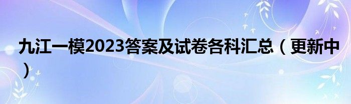 九江一模2023答案及试卷各科汇总（更新中）