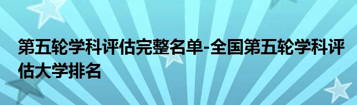 第五轮学科评估完整名单-全国第五轮学科评估大学排名