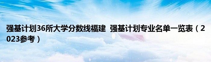 强基计划36所大学分数线福建  强基计划专业名单一览表（2023参考）