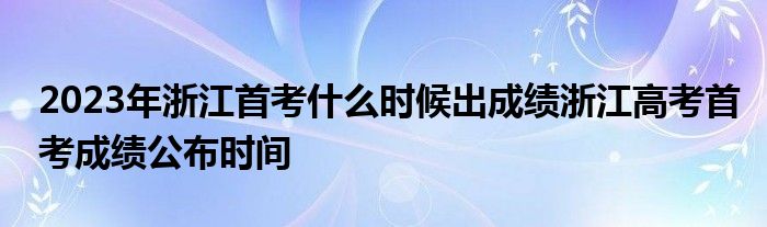 2023年浙江首考什么时候出成绩浙江高考首考成绩公布时间