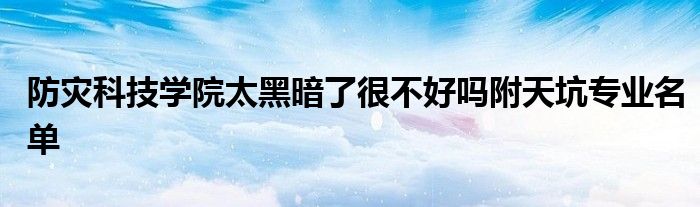 防灾科技学院太黑暗了很不好吗附天坑专业名单