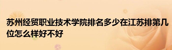 苏州经贸职业技术学院排名多少在江苏排第几位怎么样好不好