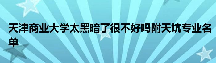 天津商业大学太黑暗了很不好吗附天坑专业名单