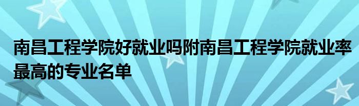 南昌工程学院好就业吗附南昌工程学院就业率最高的专业名单