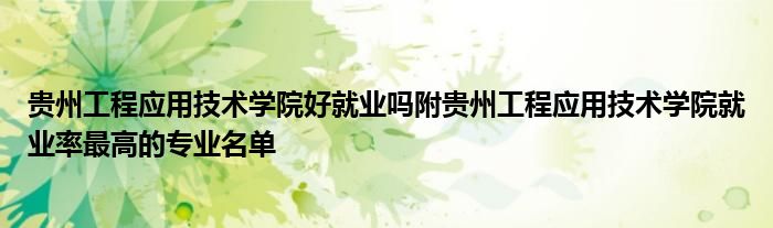 贵州工程应用技术学院好就业吗附贵州工程应用技术学院就业率最高的专业名单