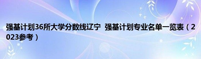 强基计划36所大学分数线辽宁  强基计划专业名单一览表（2023参考）