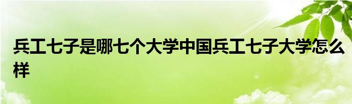 兵工七子是哪七个大学中国兵工七子大学怎么样