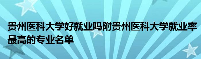 贵州医科大学好就业吗附贵州医科大学就业率最高的专业名单