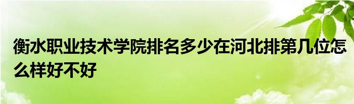 衡水职业技术学院排名多少在河北排第几位怎么样好不好