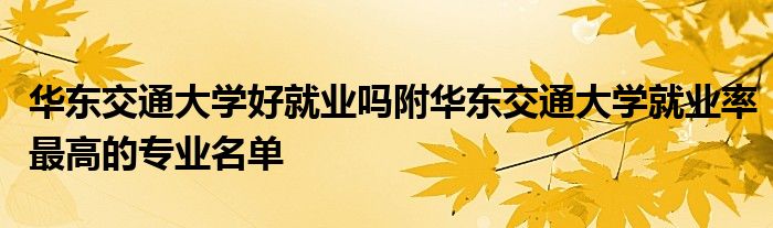 华东交通大学好就业吗附华东交通大学就业率最高的专业名单