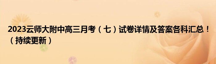 2023云师大附中高三月考（七）试卷详情及答案各科汇总！（持续更新）