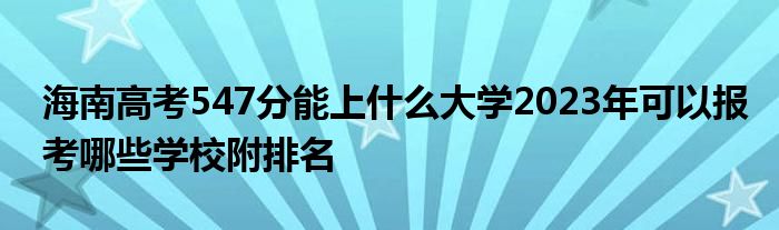 海南高考547分能上什么大学2023年可以报考哪些学校附排名