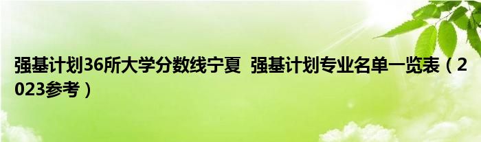 强基计划36所大学分数线宁夏  强基计划专业名单一览表（2023参考）