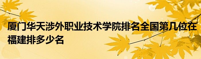 厦门华天涉外职业技术学院排名全国第几位在福建排多少名