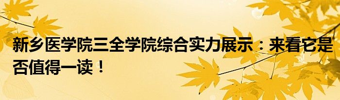 新乡医学院三全学院综合实力展示：来看它是否值得一读！