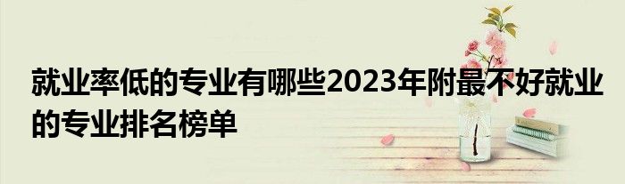 就业率低的专业有哪些2023年附最不好就业的专业排名榜单