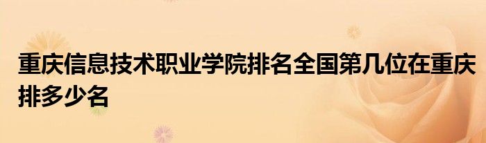 重庆信息技术职业学院排名全国第几位在重庆排多少名