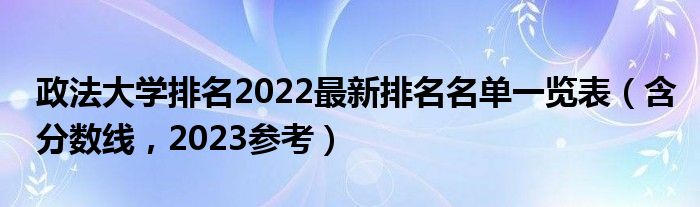 政法大学排名2022最新排名名单一览表（含分数线，2023参考）