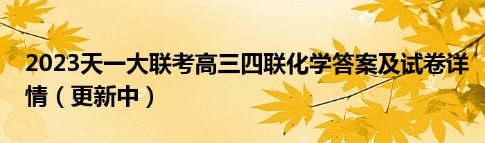 2023天一大联考高三四联化学答案及试卷详情（更新中）