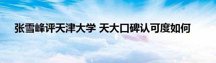 张雪峰评天津大学 天大口碑认可度如何