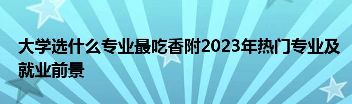 大学选什么专业最吃香附2023年热门专业及就业前景